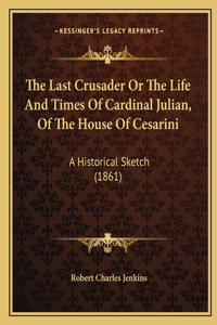 Last Crusader Or The Life And Times Of Cardinal Julian, Of The House Of Cesarini