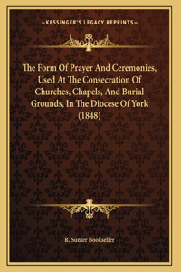 The Form Of Prayer And Ceremonies, Used At The Consecration Of Churches, Chapels, And Burial Grounds, In The Diocese Of York (1848)