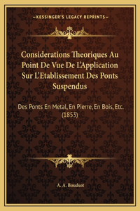 Considerations Theoriques Au Point De Vue De L'Application Sur L'Etablissement Des Ponts Suspendus: Des Ponts En Metal, En Pierre, En Bois, Etc. (1853)
