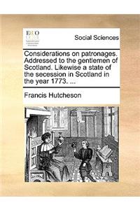Considerations on Patronages. Addressed to the Gentlemen of Scotland. Likewise a State of the Secession in Scotland in the Year 1773. ...