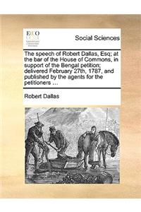 The speech of Robert Dallas, Esq; at the bar of the House of Commons, in support of the Bengal petition; delivered February 27th, 1787, and published by the agents for the petitioners ...