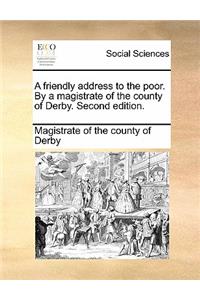 A Friendly Address to the Poor. by a Magistrate of the County of Derby. Second Edition.