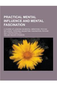 Practical Mental Influence and Mental Fascination; A Course of Lessons on Mental Vibrations, Psychic Influence, Personal Magnetism, Fascination, Psych