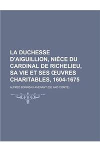 La Duchesse D'Aiguillion, Niece Du Cardinal de Richelieu, Sa Vie Et Ses Uvres Charitables, 1604-1675