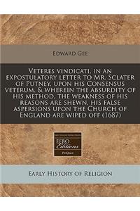 Veteres Vindicati, in an Expostulatory Letter to Mr. Sclater of Putney, Upon His Consensus Veterum, & Wherein the Absurdity of His Method, the Weakness of His Reasons Are Shewn, His False Aspersions Upon the Church of England Are Wiped Off (1687)