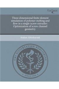 Three Dimensional Finite Element Simulation of Polymer Melting and Flow in a Single-Screw Extruder: Optimization of Screw Channel Geometry