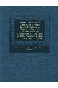 Letters, Lectures and Address of Charles Edward Garman: A Memorial Volume, Prepared with the Cooperation of the Class of 1884, Amherst College