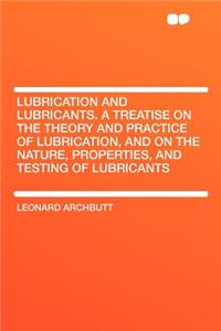 Lubrication and Lubricants. a Treatise on the Theory and Practice of Lubrication, and on the Nature, Properties, and Testing of Lubricants