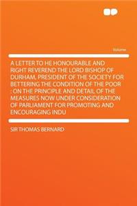 A Letter to He Honourable and Right Reverend the Lord Bishop of Durham, President of the Society for Bettering the Condition of the Poor: On the Pri