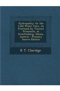 Hydropathy; Or the Cold Water Cure, as Practised by Vincent Priessnitz, at Graefenberg, Silesia, Austria - Primary Source Edition