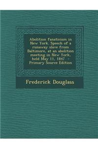 Abolition Fanaticism in New York. Speech of a Runaway Slave from Baltimore, at an Abolition Meeting in New York, Held May 11, 1847 - Primary Source Ed