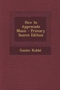 How to Appreciate Music - Primary Source Edition