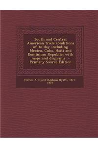 South and Central American Trade Conditions of To-Day Including Mexico, Cuba, Haiti and Dominican Republic; With Maps and Diagrams - Primary Source Ed