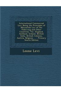 International Commercial Law: Being the Principles of Mercantile Law of the Following and Other Countries, Viz.: England, Scotland, Ireland, British