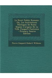 Le Droit Public Romain: Ou, Les Institutions Politiques de Rome Depuis L'Origine de La Ville Jusque'a Justinien - Primary Source Edition