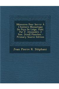 Memoires Pour Servir A L'Histoire Monastique Du Pays de Liege, Publ. Par J. Alexandre. 2 Tom. [And] Planches - Primary Source Edition