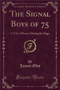The Signal Boys of 75: A Tale of Boston During the Siege (Classic Reprint)