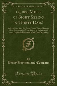 13, 000 Miles of Sight Seeing in Thirty Days!: A Great Race for a Big Prize! Grand Tour of Europe; Many Lands at One View; Fine Art, Information, Story; Copiously Illustrated with Fine Engravings (Classic Reprint)
