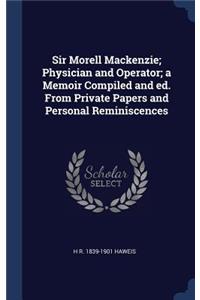 Sir Morell Mackenzie; Physician and Operator; a Memoir Compiled and ed. From Private Papers and Personal Reminiscences