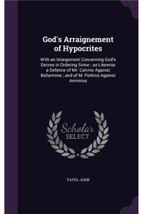 God's Arraignement of Hypocrites: With an Inlargement Concerning God's Decree in Ordering Sinne; as Likewise a Defence of Mr. Calvine Against Bellarmine; and of M. Perkins Against Ar