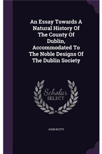 An Essay Towards A Natural History Of The County Of Dublin, Accommodated To The Noble Designs Of The Dublin Society