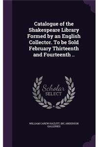 Catalogue of the Shakespeare Library Formed by an English Collector. To be Sold February Thirteenth and Fourteenth ..