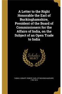 A Letter to the Right Honorable the Earl of Buckinghamshire, President of the Board of Commissioners for the Affairs of India, on the Subject of an Open Trade to India