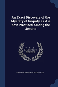 Exact Discovery of the Mystery of Iniquity as it is now Practised Among the Jesuits