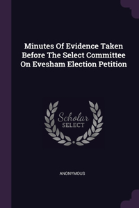 Minutes Of Evidence Taken Before The Select Committee On Evesham Election Petition