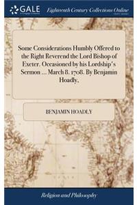 Some Considerations Humbly Offered to the Right Reverend the Lord Bishop of Exeter. Occasioned by His Lordship's Sermon ... March 8. 1708. by Benjamin Hoadly,
