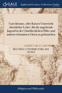 Catechismus, oder Kurzer Unterricht christlicher Lehre, fur die angehende Jugend in der Churfurstlichen Pfalz; und andern reformirten Orten zu gebrauchen