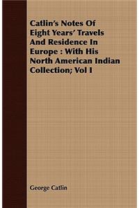Catlin's Notes Of Eight Years' Travels And Residence In Europe