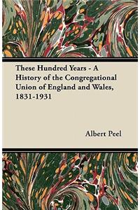 These Hundred Years - A History of the Congregational Union of England and Wales, 1831-1931