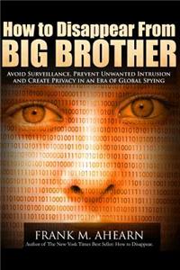 How to Disappear from Big Brother: Avoid Surveillance, Prevent Unwanted Intrusion and Create Privacy in an Era of Global Spying