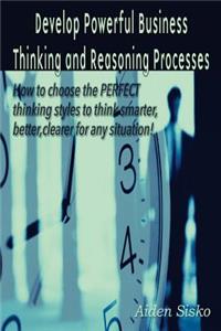 Develop Powerful Business Thinking and Reasoning Processes