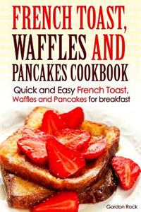 French Toast, Waffles and Pancakes Cookbook: Quick and Easy French Toast, Waffles and Pancakes for Breakfast