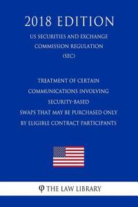 Treatment of Certain Communications Involving Security-Based Swaps That May Be Purchased Only by Eligible Contract Participants (Us Securities and Exchange Commission Regulation) (Sec) (2018 Edition)