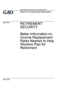 Retirement security, better information on income replacement rates needed to help workers plan for retirement