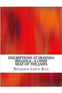 Inscriptions at Sravana Belgola: A Chief Seat of the Jains