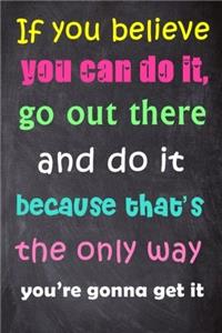 If You Believe You Can Do It, Go Out There and Do It Because That's the Only Way You're Gonna Get It