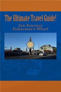 Ultimate San Francisco Fisherman's Wharf Travel Guide!