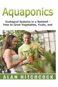 Aquaponics: Ecological Systems in a Nutshell - How to Grow Vegetables, Fruit, and More