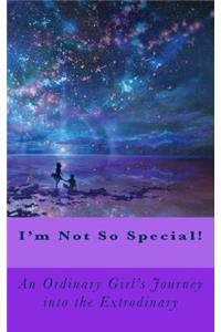 I'm Not So Special!: An Ordinary Girls Journey into the Extrodinary