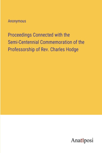 Proceedings Connected with the Semi-Centennial Commemoration of the Professorship of Rev. Charles Hodge