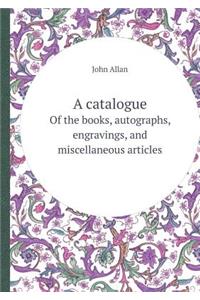 A Catalogue of the Books, Autographs, Engravings, and Miscellaneous Articles