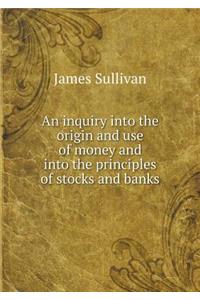 An Inquiry Into the Origin and Use of Money and Into the Principles of Stocks and Banks