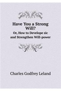 Have You a Strong Will? Or, How to Develope Sic and Strengthen Will-Power