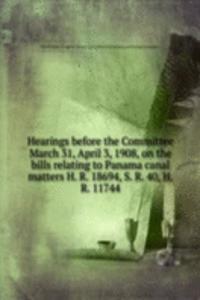 Hearings before the Committee March 31, April 3, 1908, on the bills relating to Panama canal matters H. R. 18694, S. R. 40, H. R. 11744