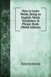 How to Learn Welsh, Being an English-Welsh Vocabulary & Phrase-Book. (Welsh Edition)