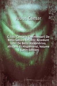 C. Iulii Caesaris Commentarii De Bello Gallico Et Civili: Accedunt Libri De Bello Alexandrino, Africano Et Hispaniensi, Volume 1 (Latin Edition)